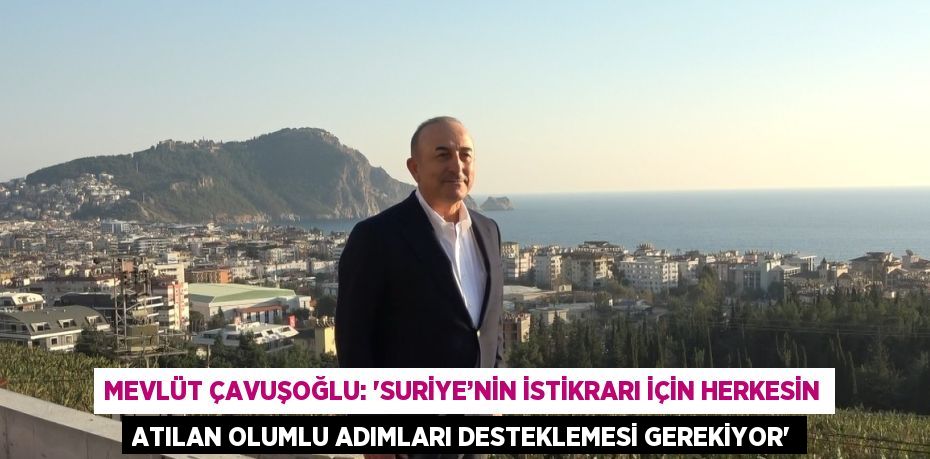 MEVLÜT ÇAVUŞOĞLU: 'SURİYE’NİN İSTİKRARI İÇİN HERKESİN ATILAN OLUMLU ADIMLARI DESTEKLEMESİ GEREKİYOR'