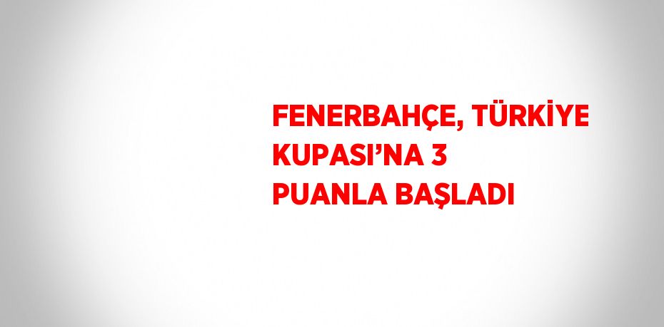 FENERBAHÇE, TÜRKİYE KUPASI’NA 3 PUANLA BAŞLADI