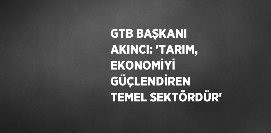 GTB BAŞKANI AKINCI: 'TARIM, EKONOMİYİ GÜÇLENDİREN TEMEL SEKTÖRDÜR'