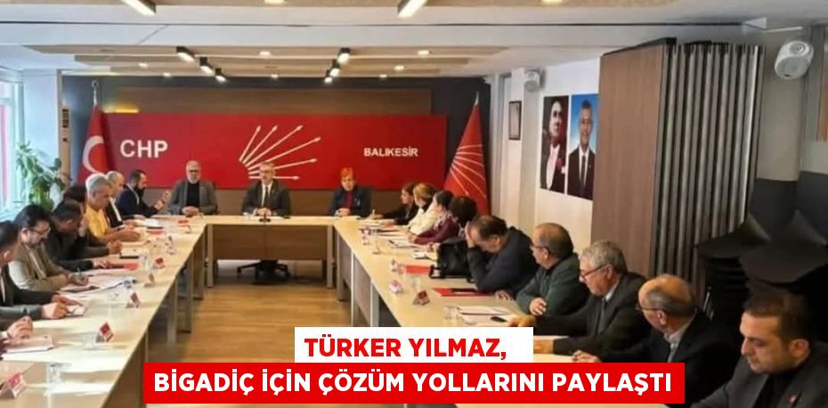 TÜRKER YILMAZ,   BİGADİÇ İÇİN ÇÖZÜM YOLLARINI PAYLAŞTI