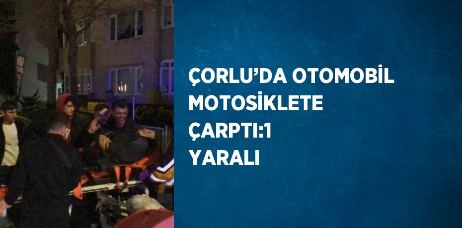 ÇORLU’DA OTOMOBİL MOTOSİKLETE ÇARPTI:1 YARALI