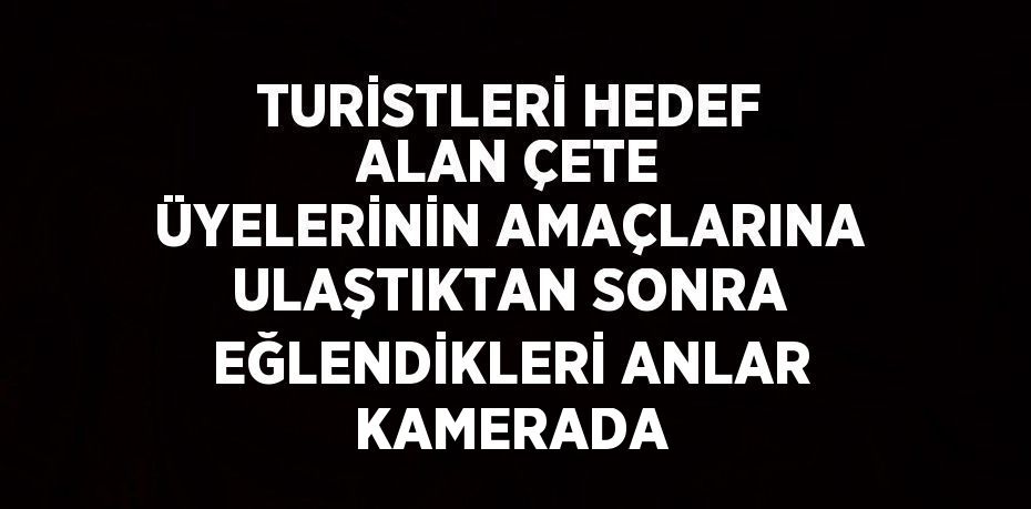 TURİSTLERİ HEDEF ALAN ÇETE ÜYELERİNİN AMAÇLARINA ULAŞTIKTAN SONRA EĞLENDİKLERİ ANLAR KAMERADA