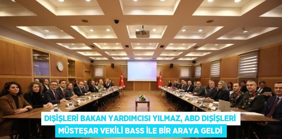 DIŞİŞLERİ BAKAN YARDIMCISI YILMAZ, ABD DIŞİŞLERİ MÜSTEŞAR VEKİLİ BASS İLE BİR ARAYA GELDİ