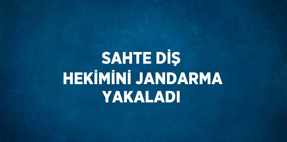 SAHTE DİŞ HEKİMİNİ JANDARMA YAKALADI