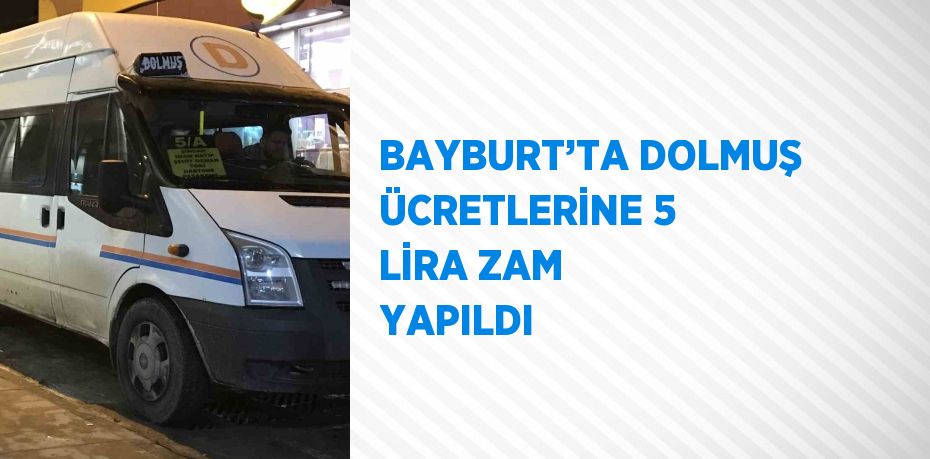 BAYBURT’TA DOLMUŞ ÜCRETLERİNE 5 LİRA ZAM YAPILDI