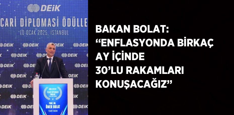 BAKAN BOLAT: ‘‘ENFLASYONDA BİRKAÇ AY İÇİNDE 30’LU RAKAMLARI KONUŞACAĞIZ’’