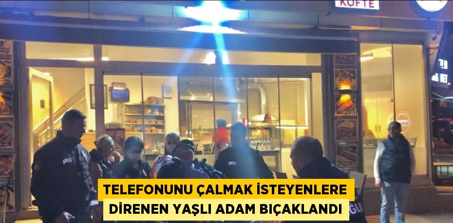 TELEFONUNU ÇALMAK İSTEYENLERE DİRENEN YAŞLI ADAM BIÇAKLANDI