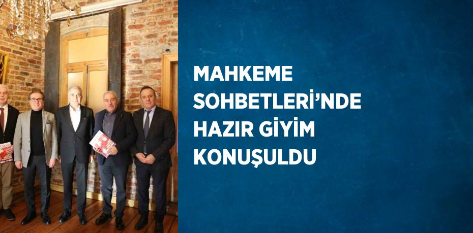 MAHKEME SOHBETLERİ’NDE HAZIR GİYİM KONUŞULDU