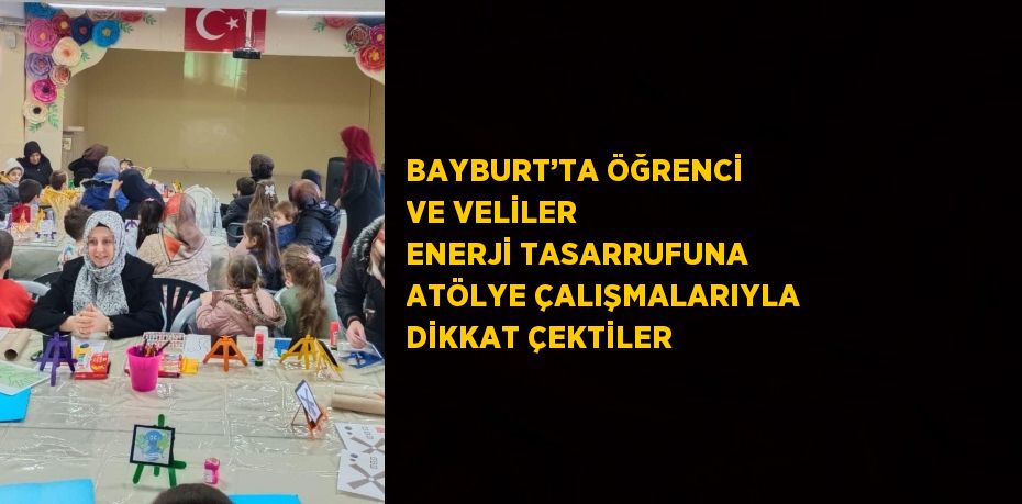 BAYBURT’TA ÖĞRENCİ VE VELİLER ENERJİ TASARRUFUNA ATÖLYE ÇALIŞMALARIYLA DİKKAT ÇEKTİLER