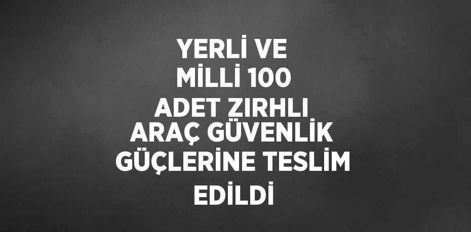 YERLİ VE MİLLİ 100 ADET ZIRHLI ARAÇ GÜVENLİK GÜÇLERİNE TESLİM EDİLDİ