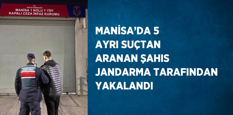 MANİSA’DA 5 AYRI SUÇTAN ARANAN ŞAHIS JANDARMA TARAFINDAN YAKALANDI