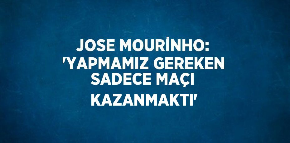 JOSE MOURİNHO: 'YAPMAMIZ GEREKEN SADECE MAÇI KAZANMAKTI'