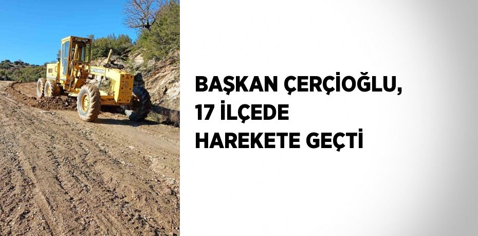 BAŞKAN ÇERÇİOĞLU, 17 İLÇEDE HAREKETE GEÇTİ