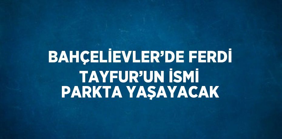 BAHÇELİEVLER’DE FERDİ TAYFUR’UN İSMİ PARKTA YAŞAYACAK