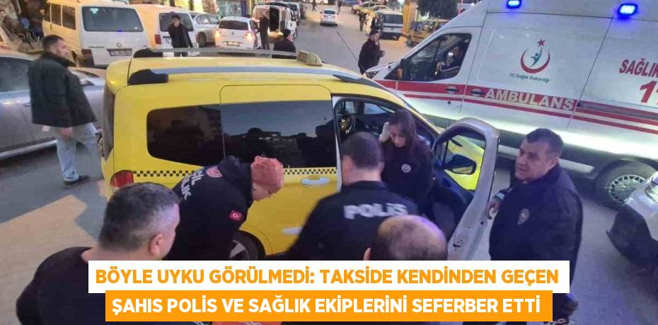 BÖYLE UYKU GÖRÜLMEDİ: TAKSİDE KENDİNDEN GEÇEN ŞAHIS POLİS VE SAĞLIK EKİPLERİNİ SEFERBER ETTİ