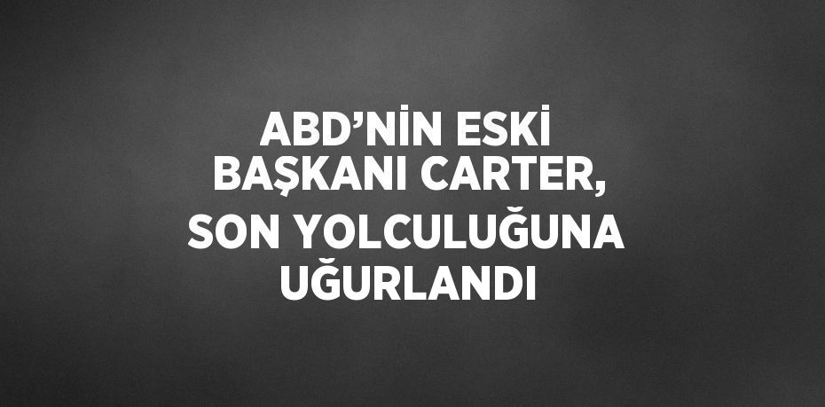 ABD’NİN ESKİ BAŞKANI CARTER, SON YOLCULUĞUNA UĞURLANDI