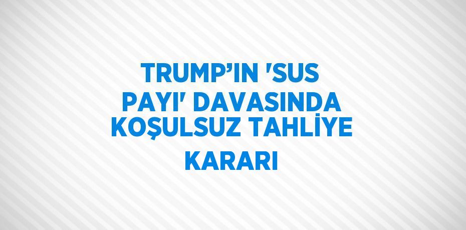 TRUMP’IN 'SUS PAYI' DAVASINDA KOŞULSUZ TAHLİYE KARARI