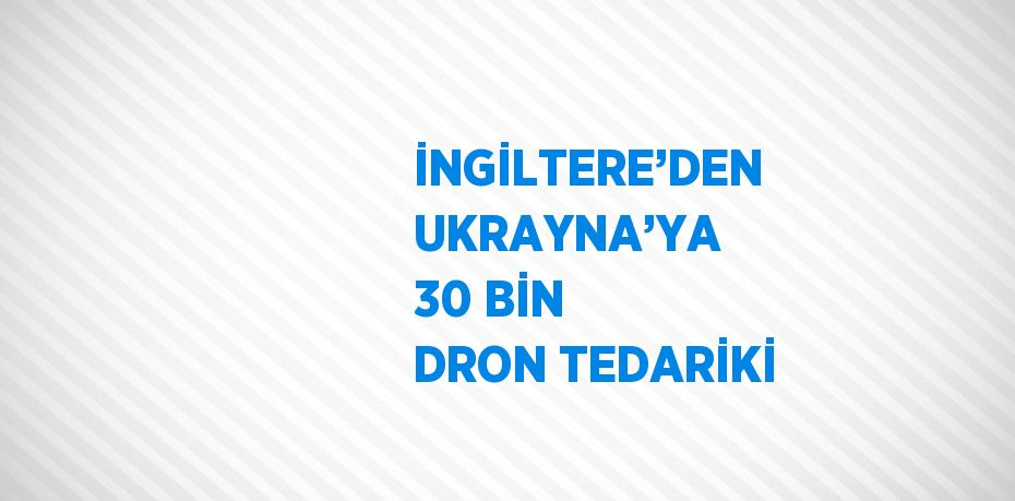 İNGİLTERE’DEN UKRAYNA’YA 30 BİN DRON TEDARİKİ