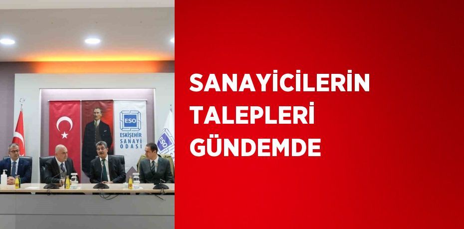 SANAYİCİLERİN TALEPLERİ GÜNDEMDE