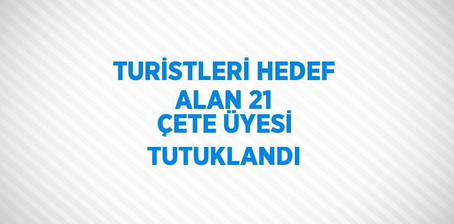 TURİSTLERİ HEDEF ALAN 21 ÇETE ÜYESİ TUTUKLANDI