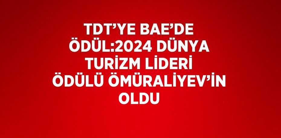 TDT’YE BAE’DE ÖDÜL:2024 DÜNYA TURİZM LİDERİ ÖDÜLÜ ÖMÜRALİYEV’İN OLDU