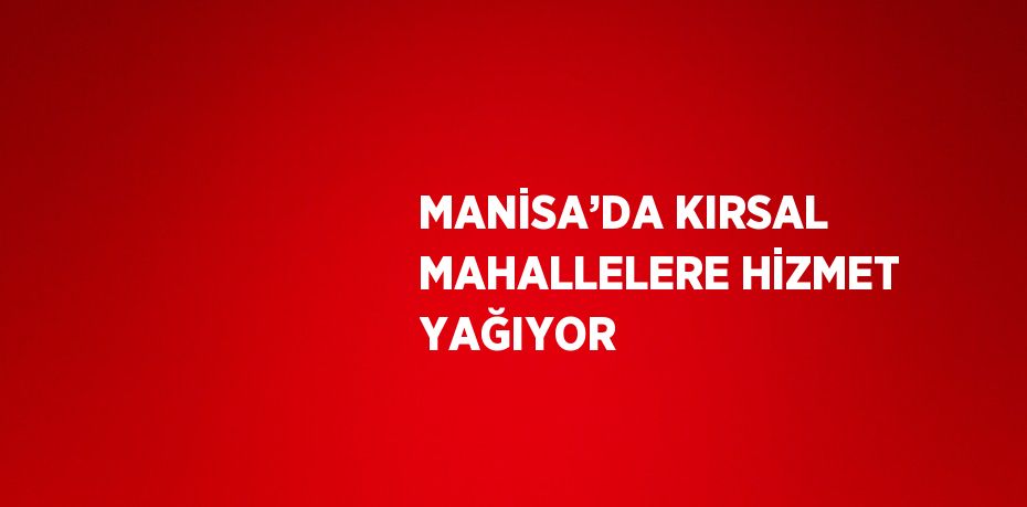 MANİSA’DA KIRSAL MAHALLELERE HİZMET YAĞIYOR
