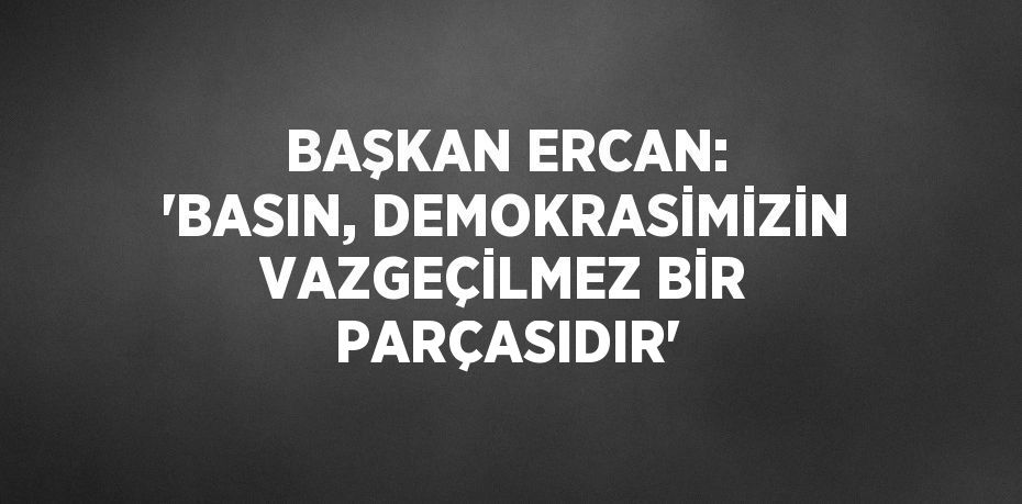 BAŞKAN ERCAN: 'BASIN, DEMOKRASİMİZİN VAZGEÇİLMEZ BİR PARÇASIDIR'