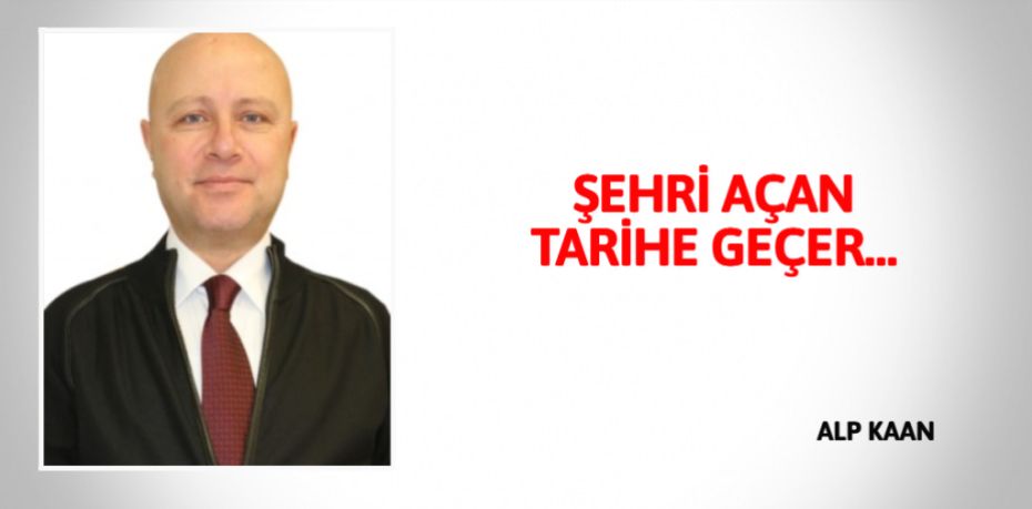 ŞEHRİ AÇAN TARİHE GEÇER…