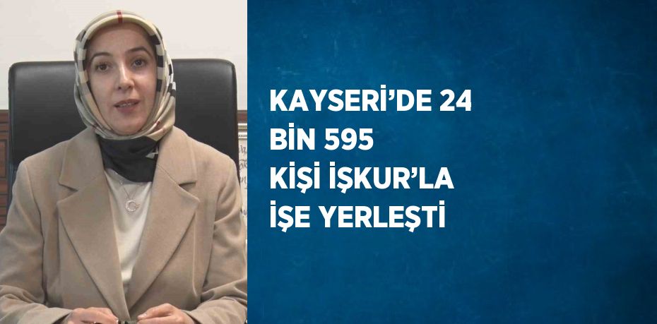 KAYSERİ’DE 24 BİN 595 KİŞİ İŞKUR’LA İŞE YERLEŞTİ