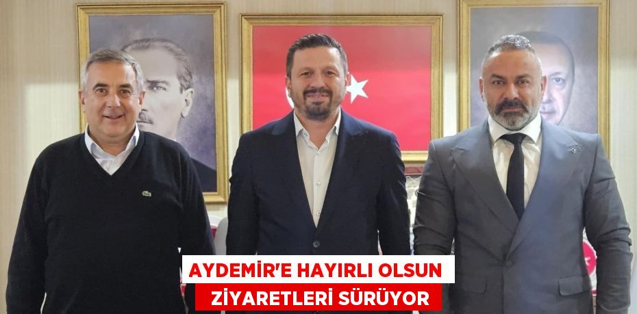 AYDEMİR’E HAYIRLI OLSUN   ZİYARETLERİ SÜRÜYOR