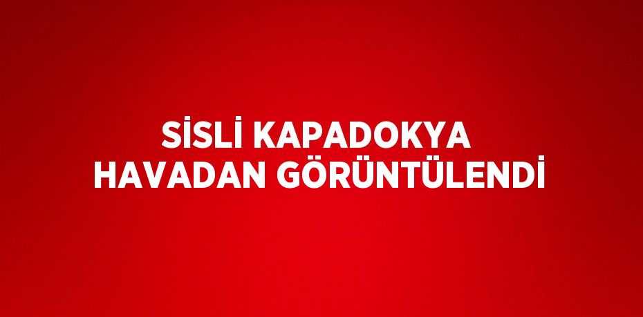 SİSLİ KAPADOKYA HAVADAN GÖRÜNTÜLENDİ