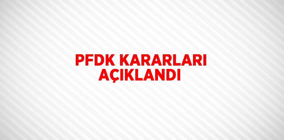 PFDK KARARLARI AÇIKLANDI