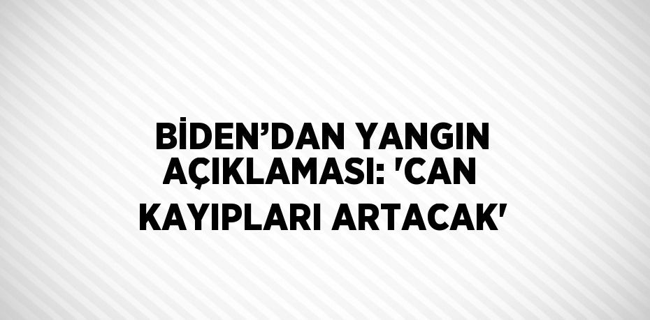 BİDEN’DAN YANGIN AÇIKLAMASI: 'CAN KAYIPLARI ARTACAK'