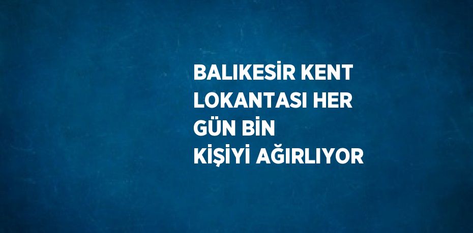 BALIKESİR KENT LOKANTASI HER GÜN BİN KİŞİYİ AĞIRLIYOR