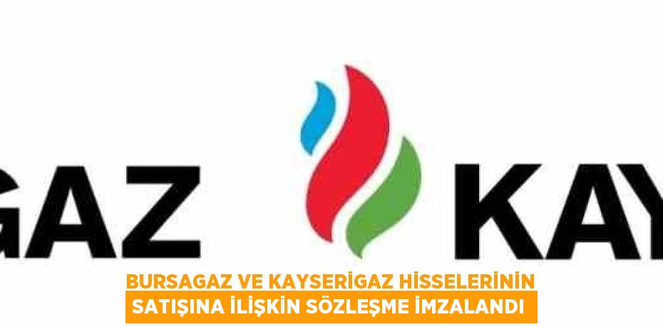 BURSAGAZ VE KAYSERİGAZ HİSSELERİNİN SATIŞINA İLİŞKİN SÖZLEŞME İMZALANDI