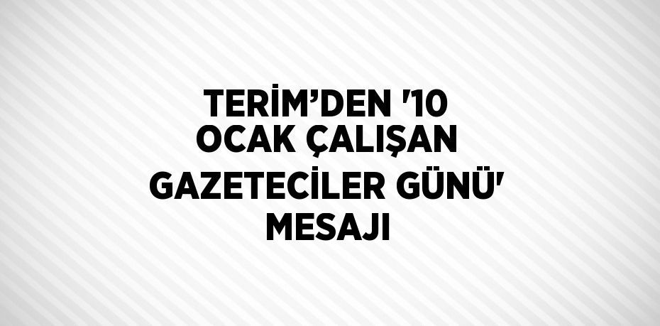 TERİM’DEN '10 OCAK ÇALIŞAN GAZETECİLER GÜNÜ' MESAJI