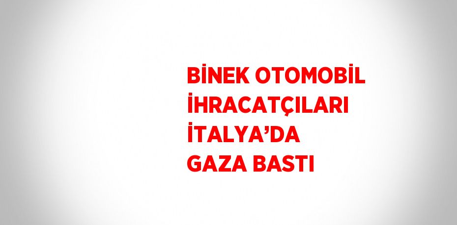 BİNEK OTOMOBİL İHRACATÇILARI İTALYA’DA GAZA BASTI