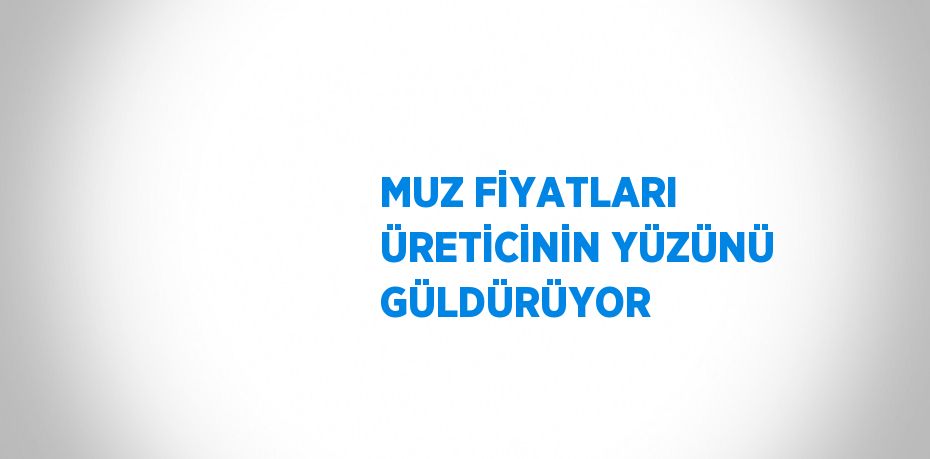 MUZ FİYATLARI ÜRETİCİNİN YÜZÜNÜ GÜLDÜRÜYOR