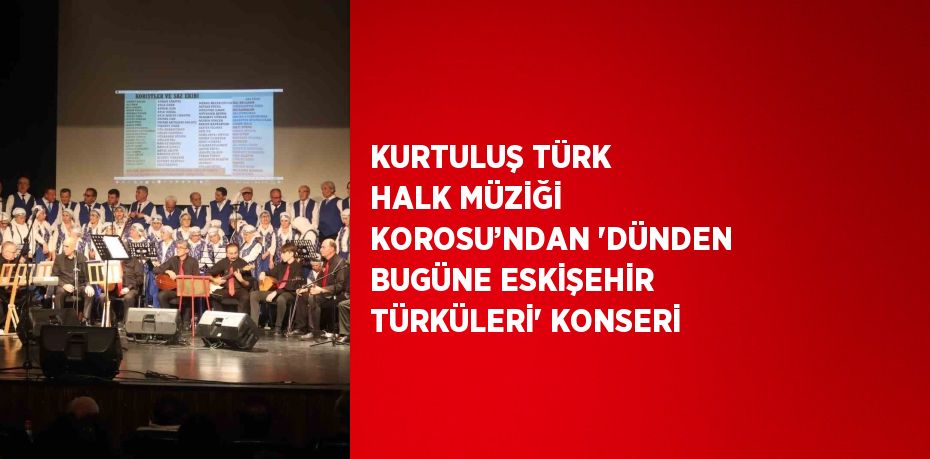 KURTULUŞ TÜRK HALK MÜZİĞİ KOROSU’NDAN 'DÜNDEN BUGÜNE ESKİŞEHİR TÜRKÜLERİ' KONSERİ