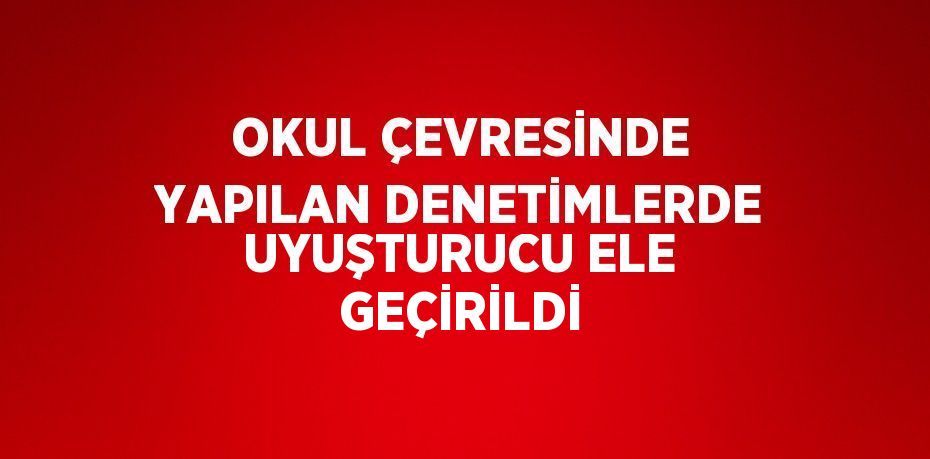 OKUL ÇEVRESİNDE YAPILAN DENETİMLERDE UYUŞTURUCU ELE GEÇİRİLDİ