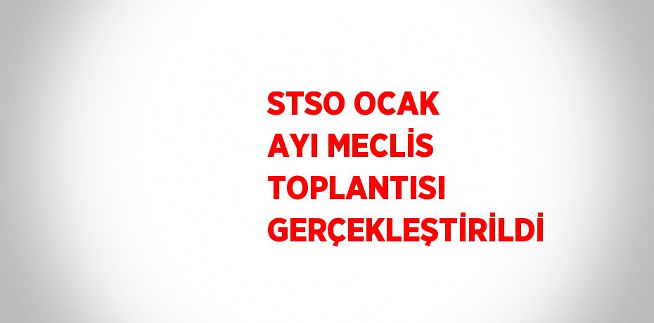 STSO OCAK AYI MECLİS TOPLANTISI GERÇEKLEŞTİRİLDİ