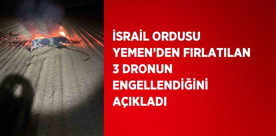 İSRAİL ORDUSU YEMEN’DEN FIRLATILAN 3 DRONUN ENGELLENDİĞİNİ AÇIKLADI