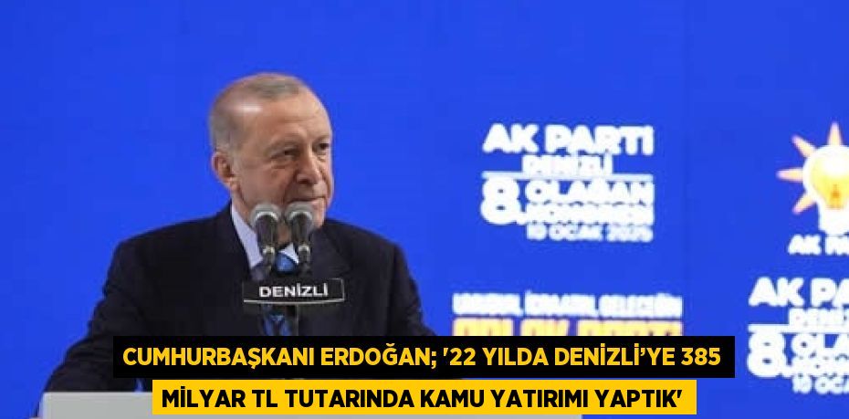 CUMHURBAŞKANI ERDOĞAN; '22 YILDA DENİZLİ’YE 385 MİLYAR TL TUTARINDA KAMU YATIRIMI YAPTIK'