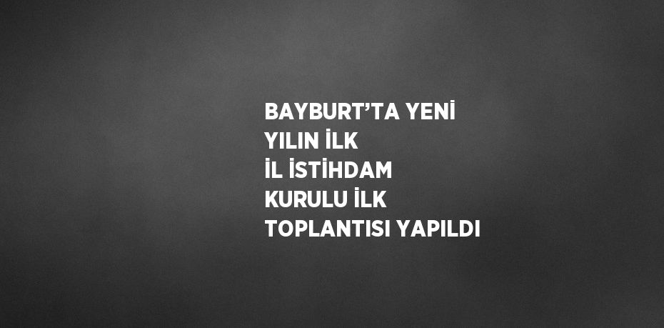 BAYBURT’TA YENİ YILIN İLK İL İSTİHDAM KURULU İLK TOPLANTISI YAPILDI