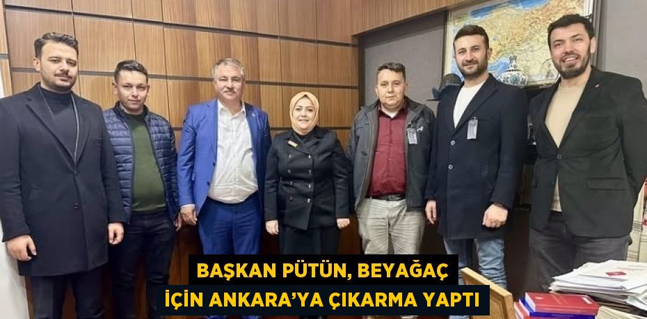 BAŞKAN PÜTÜN, BEYAĞAÇ İÇİN ANKARA’YA ÇIKARMA YAPTI