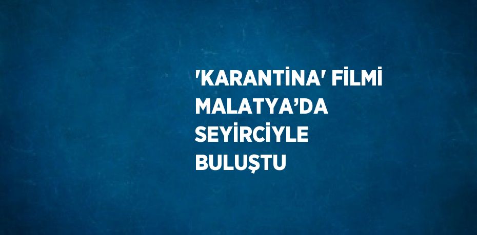 'KARANTİNA' FİLMİ MALATYA’DA SEYİRCİYLE BULUŞTU