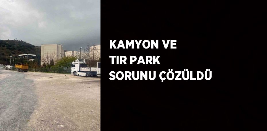 KAMYON VE TIR PARK SORUNU ÇÖZÜLDÜ