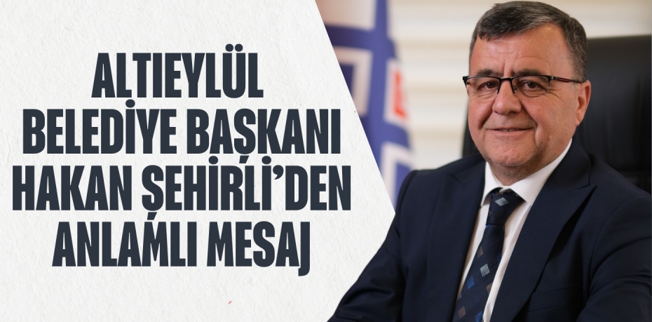 ALTIEYLÜL BELEDİYE BAŞKANI HAKAN ŞEHİRLİ’DEN ANLAMLI MESAJ