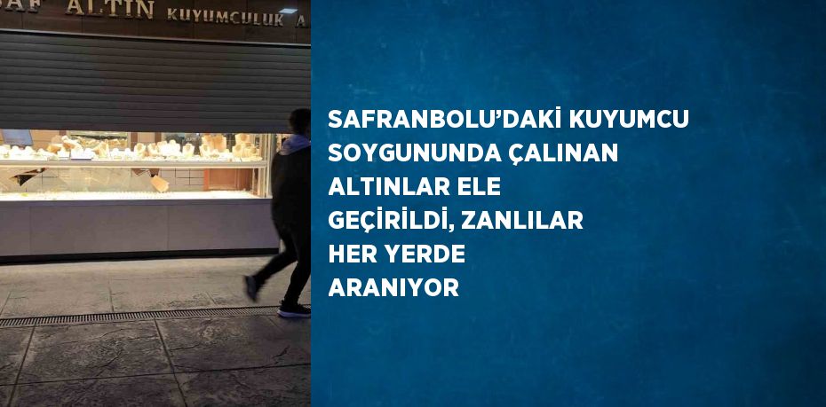 SAFRANBOLU’DAKİ KUYUMCU SOYGUNUNDA ÇALINAN ALTINLAR ELE GEÇİRİLDİ, ZANLILAR HER YERDE ARANIYOR