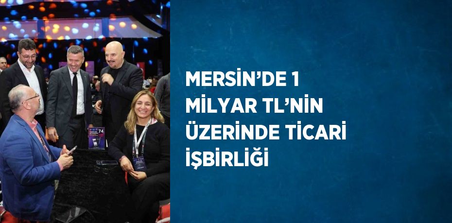 MERSİN’DE 1 MİLYAR TL’NİN ÜZERİNDE TİCARİ İŞBİRLİĞİ